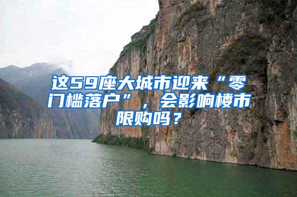 这59座大城市迎来“零门槛落户”，会影响楼市限购吗？