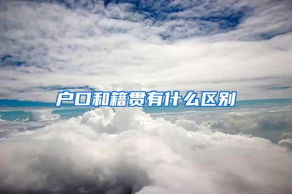 户口和籍贯有什么区别