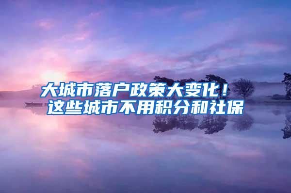 大城市落户政策大变化！ 这些城市不用积分和社保