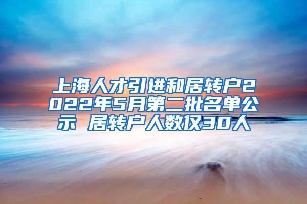 上海人才引进和居转户2022年5月第二批名单公示 居转户人数仅30人