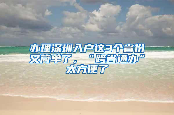 办理深圳入户这3个省份又简单了，“跨省通办”太方便了