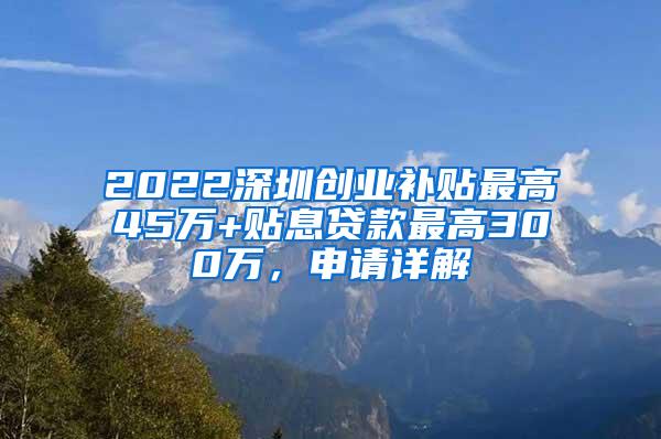 2022深圳创业补贴最高45万+贴息贷款最高300万，申请详解