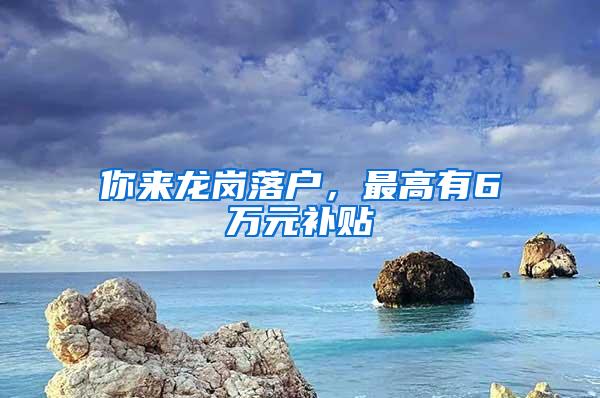 你来龙岗落户，最高有6万元补贴