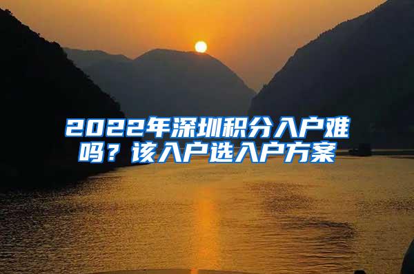 2022年深圳积分入户难吗？该入户选入户方案