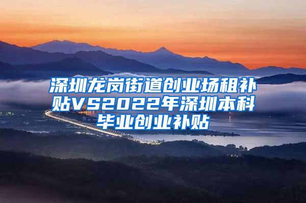 深圳龙岗街道创业场租补贴VS2022年深圳本科毕业创业补贴