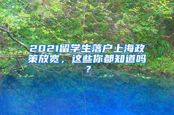 2021留学生落户上海政策放宽，这些你都知道吗？