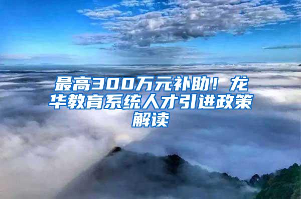 最高300万元补助！龙华教育系统人才引进政策解读