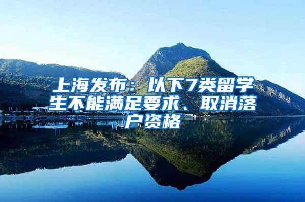 上海发布：以下7类留学生不能满足要求、取消落户资格