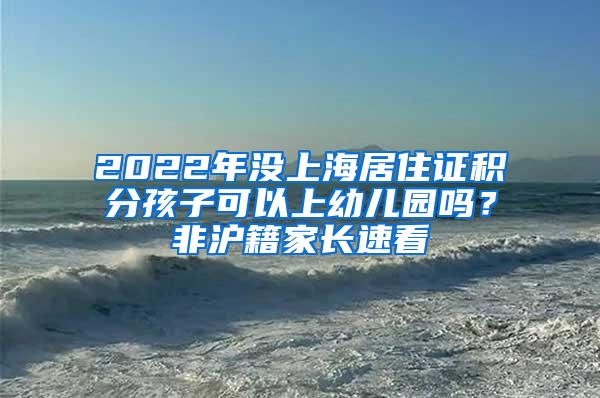 2022年没上海居住证积分孩子可以上幼儿园吗？非沪籍家长速看