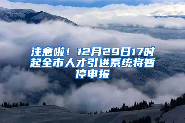 注意啦！12月29日17时起全市人才引进系统将暂停申报