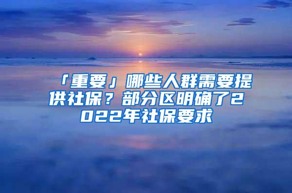 「重要」哪些人群需要提供社保？部分区明确了2022年社保要求