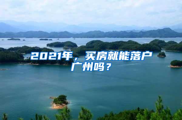 2021年，买房就能落户广州吗？