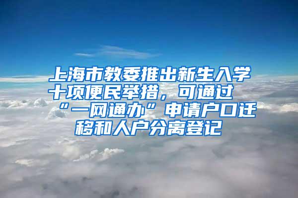 上海市教委推出新生入学十项便民举措，可通过“一网通办”申请户口迁移和人户分离登记