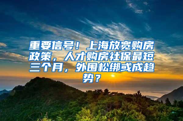 重要信号！上海放宽购房政策，人才购房社保最短三个月，外围松绑或成趋势？