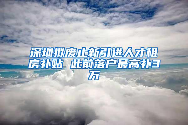 深圳拟废止新引进人才租房补贴 此前落户最高补3万