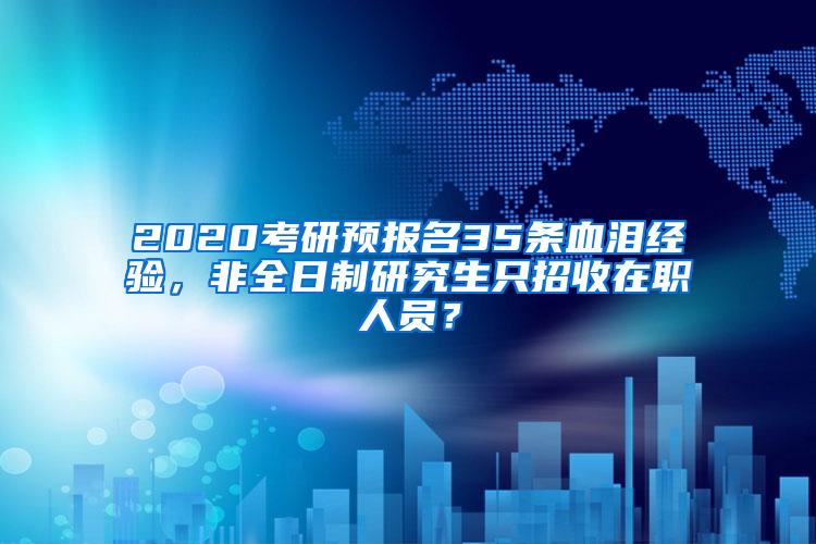 2020考研预报名35条血泪经验，非全日制研究生只招收在职人员？