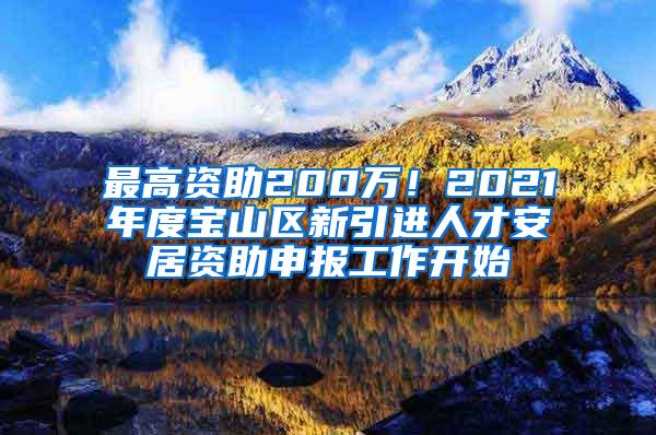 最高资助200万！2021年度宝山区新引进人才安居资助申报工作开始