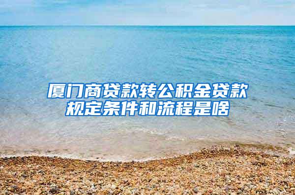 厦门商贷款转公积金贷款规定条件和流程是啥