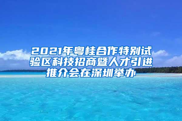 2021年粤桂合作特别试验区科技招商暨人才引进推介会在深圳举办