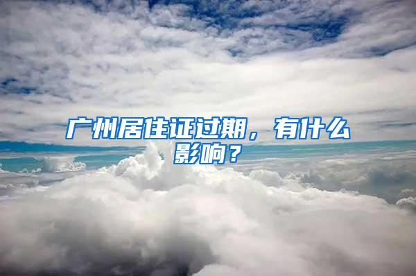 广州居住证过期，有什么影响？