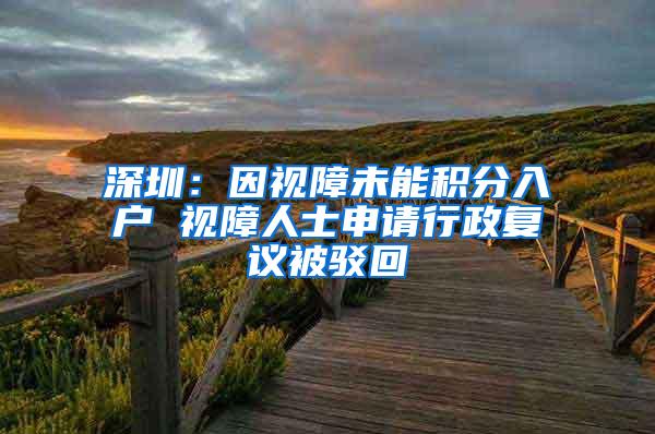 深圳：因视障未能积分入户 视障人士申请行政复议被驳回