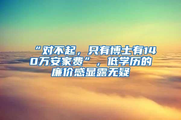 “对不起，只有博士有140万安家费”，低学历的廉价感显露无疑