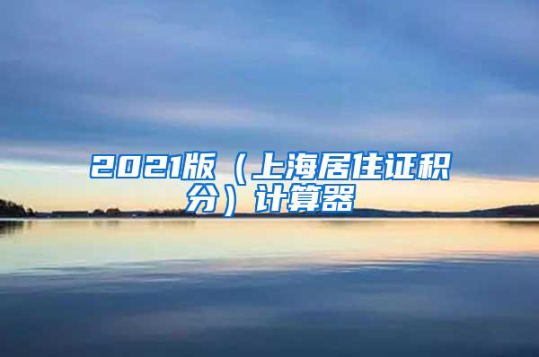 2021版（上海居住证积分）计算器