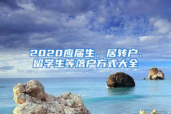 2020应届生、居转户、留学生等落户方式大全