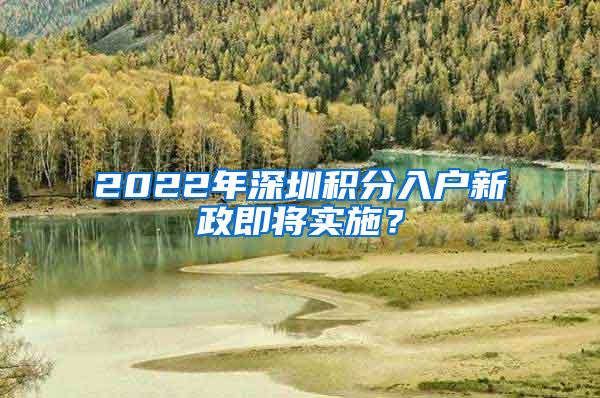 2022年深圳积分入户新政即将实施？