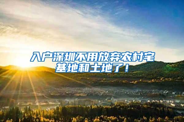 入户深圳不用放弃农村宅基地和土地了！