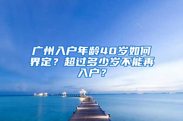 广州入户年龄40岁如何界定？超过多少岁不能再入户？