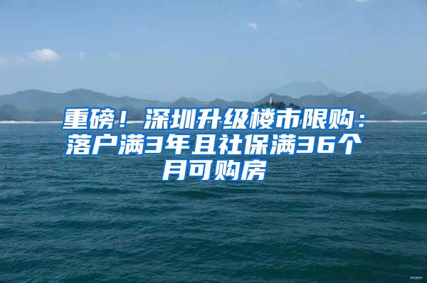 重磅！深圳升级楼市限购：落户满3年且社保满36个月可购房