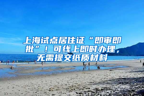 上海试点居住证“即审即批”！可线上即时办理，无需提交纸质材料