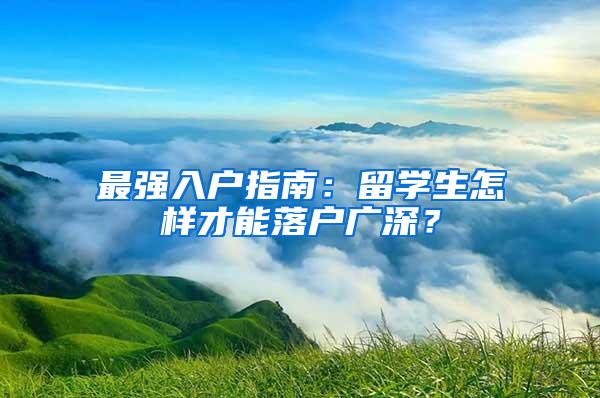 最强入户指南：留学生怎样才能落户广深？