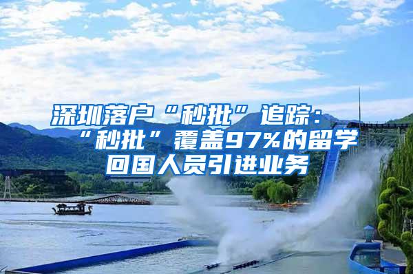 深圳落户“秒批”追踪：“秒批”覆盖97%的留学回国人员引进业务