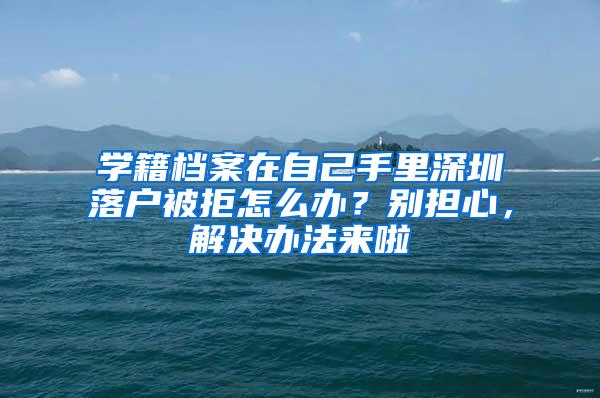 学籍档案在自己手里深圳落户被拒怎么办？别担心，解决办法来啦