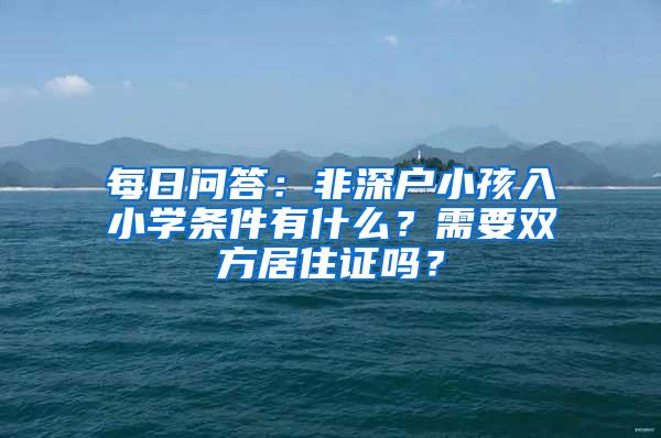 每日问答：非深户小孩入小学条件有什么？需要双方居住证吗？