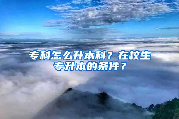 专科怎么升本科？在校生专升本的条件？