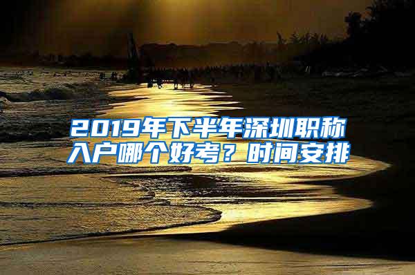 2019年下半年深圳职称入户哪个好考？时间安排