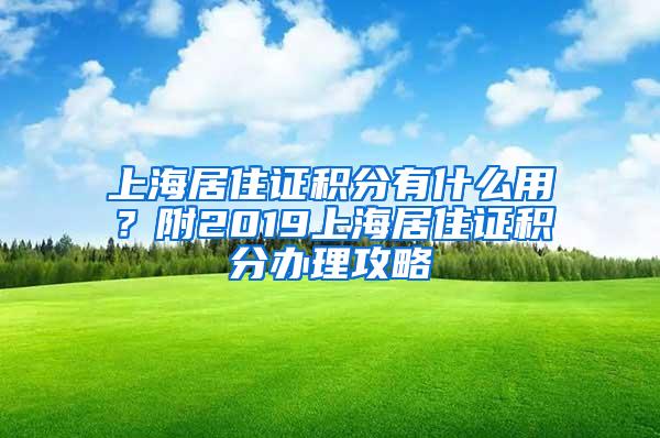 上海居住证积分有什么用？附2019上海居住证积分办理攻略