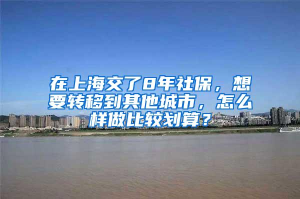 在上海交了8年社保，想要转移到其他城市，怎么样做比较划算？