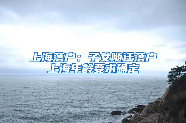 上海落户：子女随迁落户上海年龄要求确定