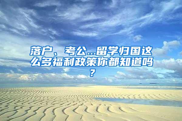 落户、考公...留学归国这么多福利政策你都知道吗？