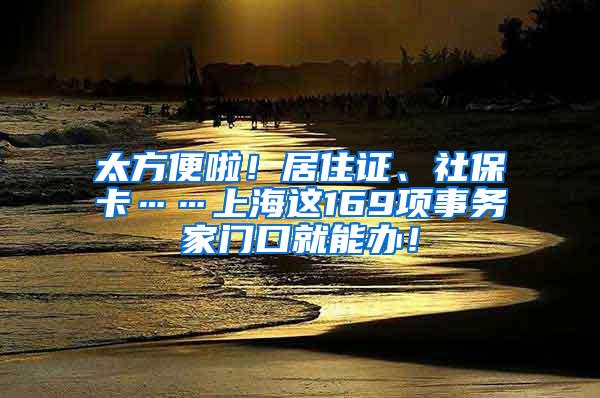 太方便啦！居住证、社保卡……上海这169项事务家门口就能办！