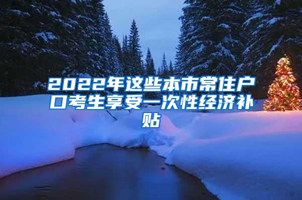 2022年这些本市常住户口考生享受一次性经济补贴