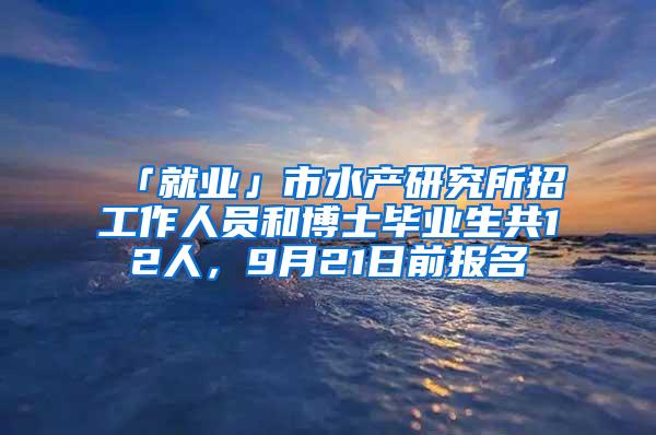 「就业」市水产研究所招工作人员和博士毕业生共12人，9月21日前报名