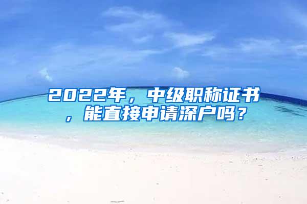 2022年，中级职称证书，能直接申请深户吗？