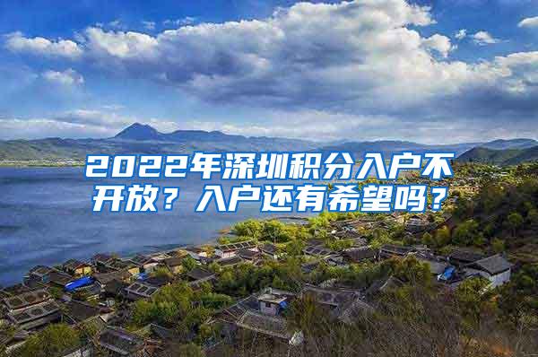 2022年深圳积分入户不开放？入户还有希望吗？