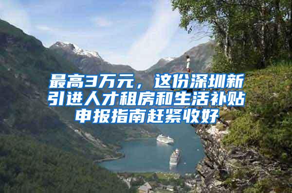 最高3万元，这份深圳新引进人才租房和生活补贴申报指南赶紧收好