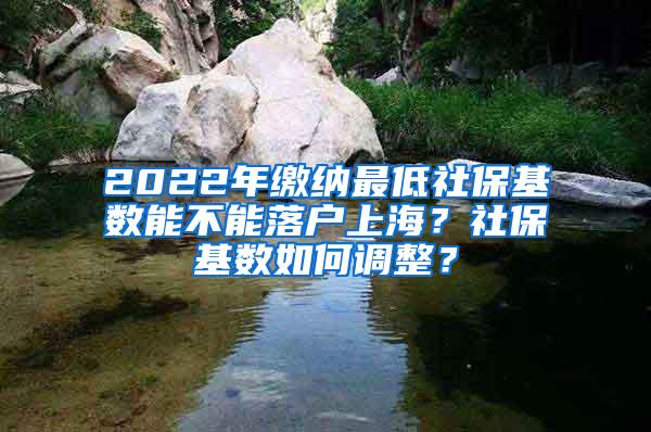 2022年缴纳最低社保基数能不能落户上海？社保基数如何调整？